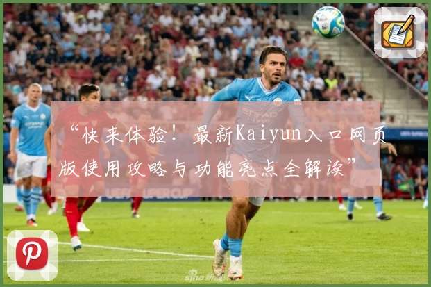 “快来体验！最新Kaiyun入口网页版使用攻略与功能亮点全解读”