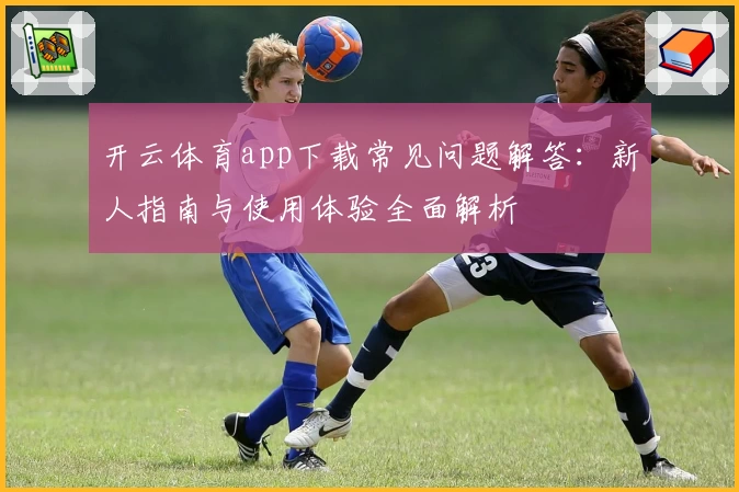 开云体育app下载常见问题解答：新人指南与使用体验全面解析