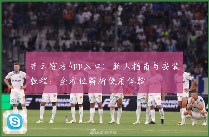 开云官方App入口：新人指南与安装教程，全方位解析使用体验