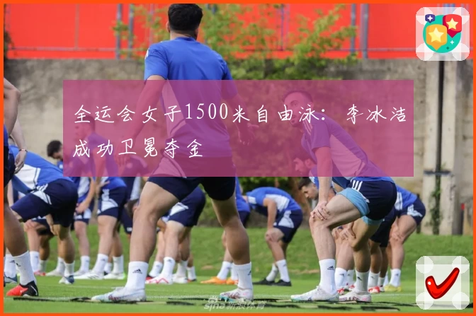 全运会女子1500米自由泳：李冰洁成功卫冕夺金