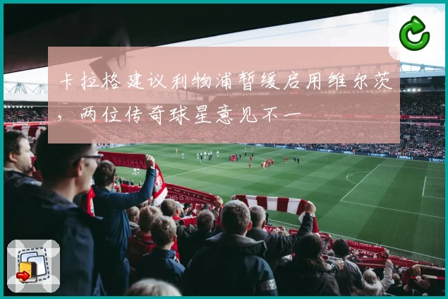 卡拉格建议利物浦暂缓启用维尔茨，两位传奇球星意见不一