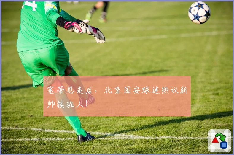 塞蒂恩走后，北京国安球迷热议新帅接班人！