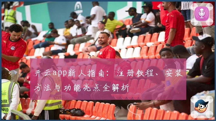 开云app新人指南：注册教程、安装方法与功能亮点全解析