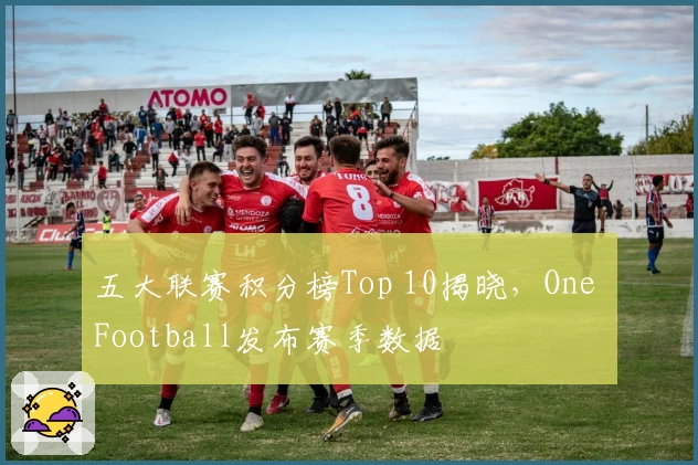 五大联赛积分榜Top 10揭晓，One Football发布赛季数据