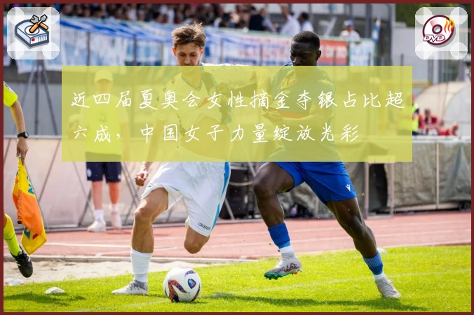 近四届夏奥会女性摘金夺银占比超六成，中国女子力量绽放光彩