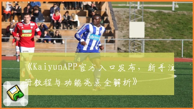 《KaiyunAPP官方入口发布，新手注册教程与功能亮点全解析》