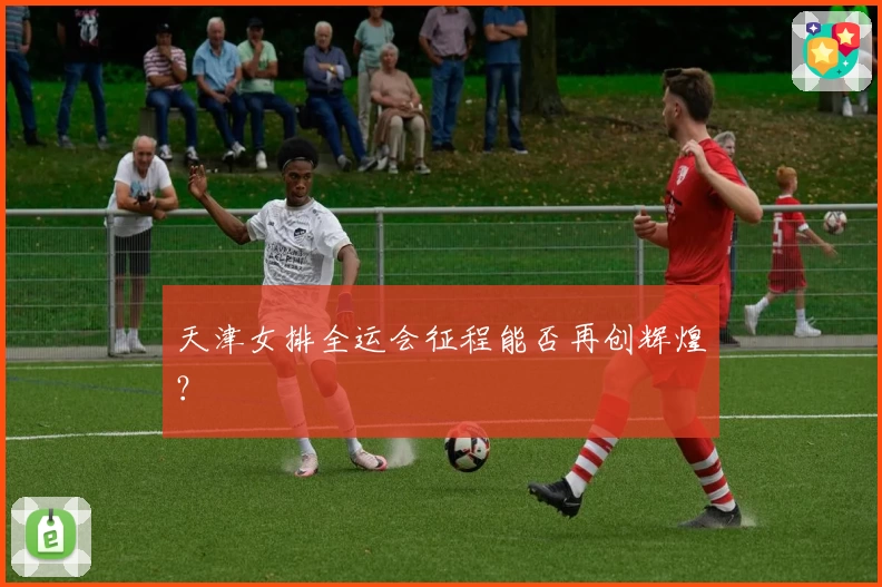 天津女排全运会征程能否再创辉煌？