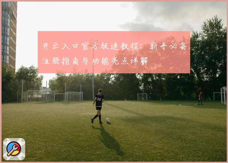 开云入口官方极速教程：新手必备注册指南与功能亮点详解