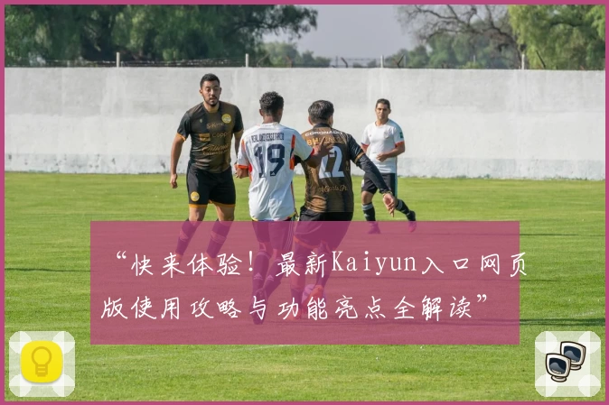 “快来体验！最新Kaiyun入口网页版使用攻略与功能亮点全解读”