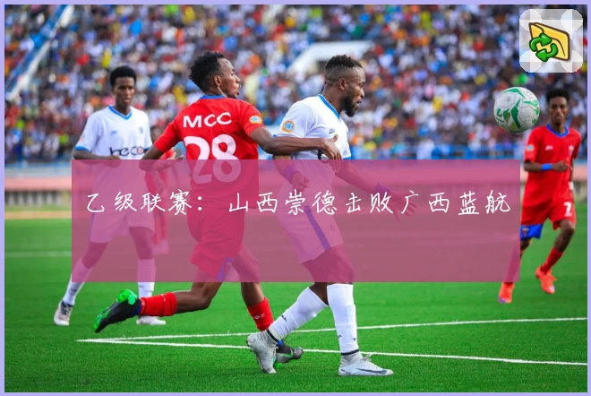 乙级联赛：山西崇德击败广西蓝航