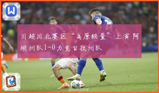 川超川北赛区“高原较量”上演 阿坝州队1-0力克甘孜州队