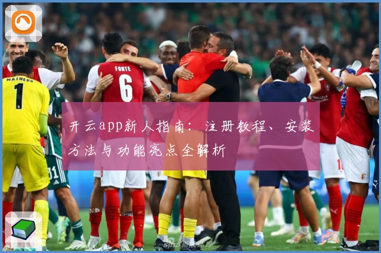 开云app新人指南：注册教程、安装方法与功能亮点全解析