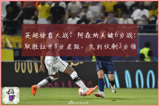 英超榜首大战!阿森纳关键6分战:取胜拉开8分差距,失利仅剩3分领先