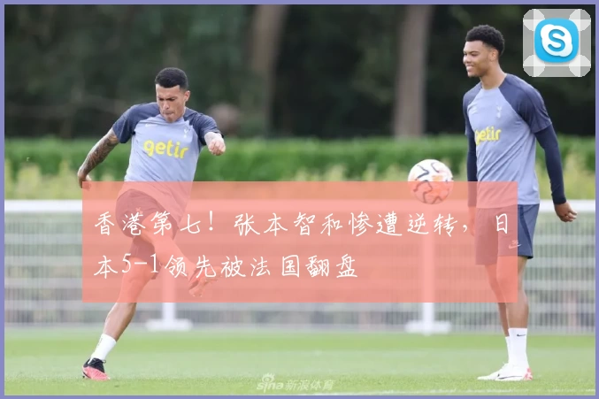 香港第七！张本智和惨遭逆转，日本5-1领先被法国翻盘