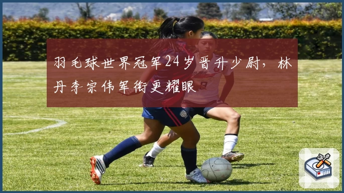 羽毛球世界冠军24岁晋升少尉，林丹李宗伟军衔更耀眼