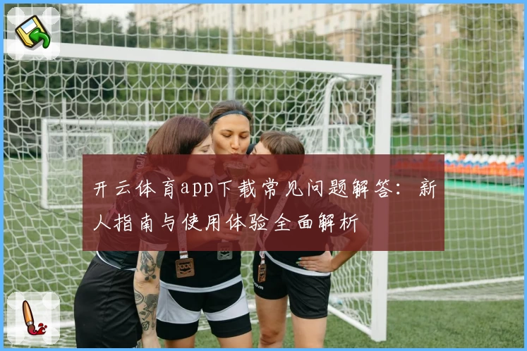 开云体育app下载常见问题解答：新人指南与使用体验全面解析