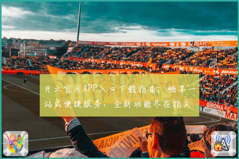 开云官方APP入口下载指南：畅享一站式便捷服务，全新功能尽在指尖