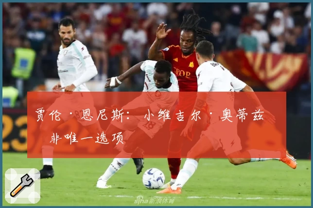 贾伦·恩尼斯：小维吉尔·奥蒂兹并非唯一选项