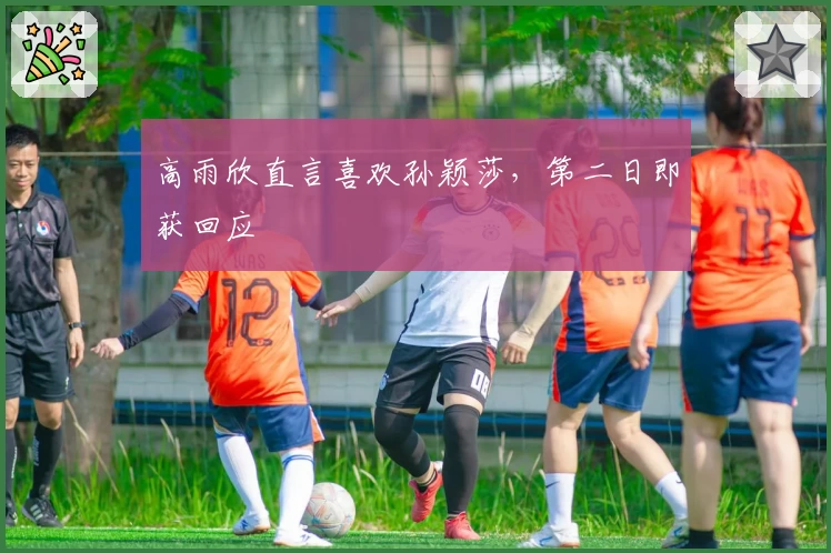 高雨欣直言喜欢孙颖莎，第二日即获回应