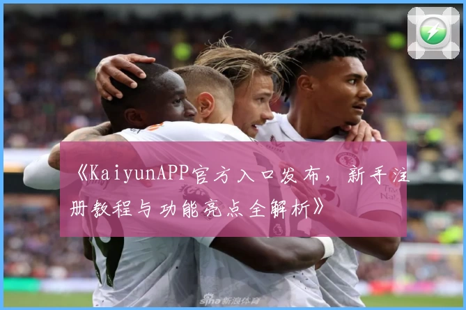 《KaiyunAPP官方入口发布,新手注册教程与功能亮点全解析》