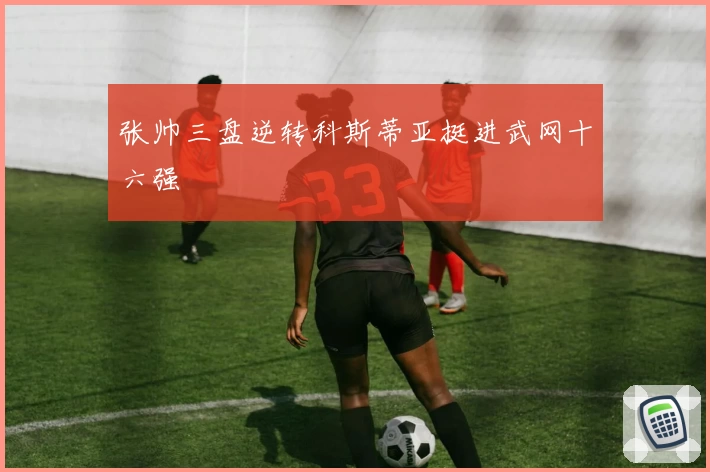 张帅三盘逆转科斯蒂亚挺进武网十六强