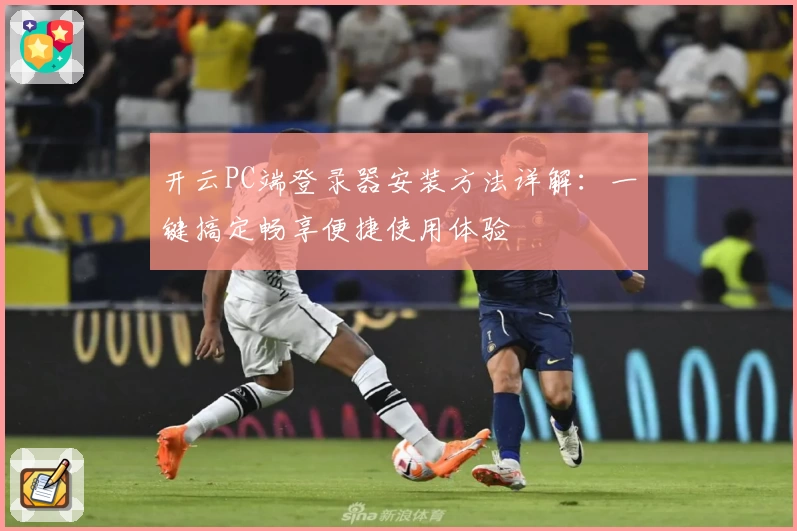 开云PC端登录器安装方法详解：一键搞定畅享便捷使用体验