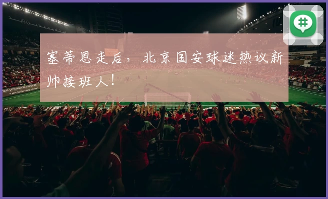 塞蒂恩走后，北京国安球迷热议新帅接班人！
