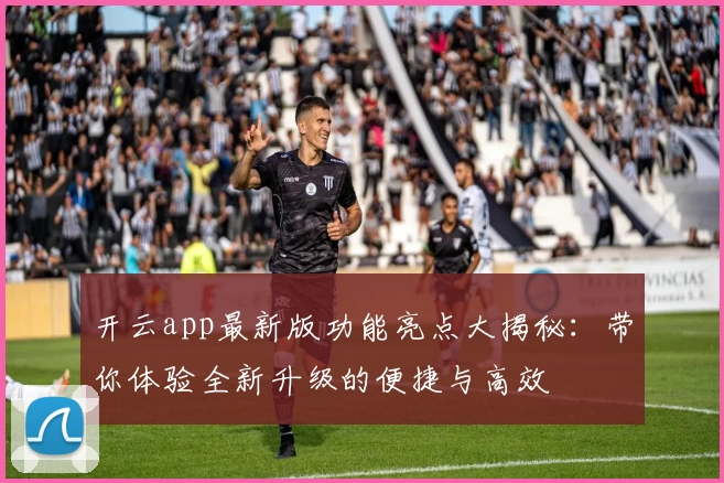 开云app最新版功能亮点大揭秘：带你体验全新升级的便捷与高效