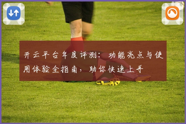 开云平台年度评测：功能亮点与使用体验全指南，助你快速上手