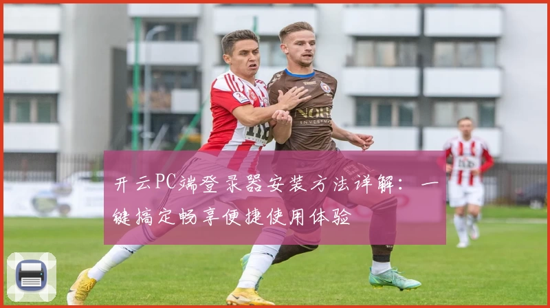 开云PC端登录器安装方法详解：一键搞定畅享便捷使用体验