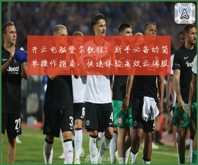 开云电脑登录教程：新手必备的简单操作指南，快速体验高效云端服务