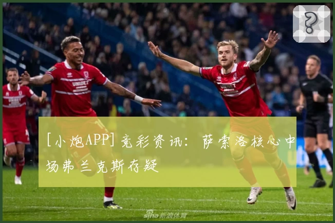 [小炮APP]竞彩资讯：萨索洛核心中场弗兰克斯存疑