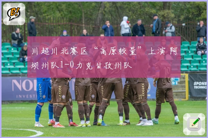 川超川北赛区“高原较量”上演 阿坝州队1-0力克甘孜州队