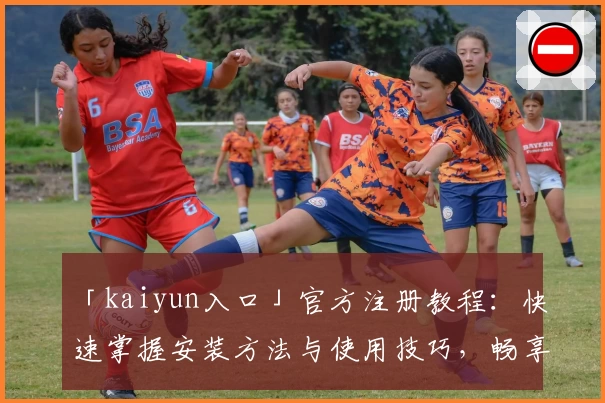 「kaiyun入口」官方注册教程：快速掌握安装方法与使用技巧，畅享全新功能亮点！