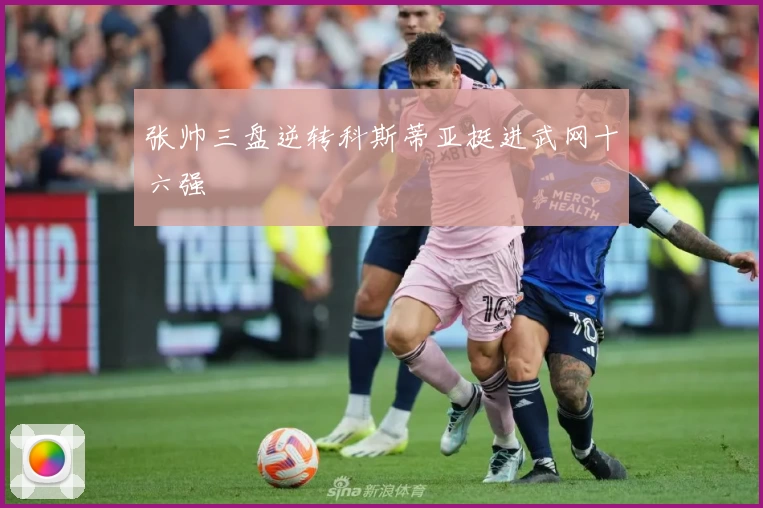 张帅三盘逆转科斯蒂亚挺进武网十六强