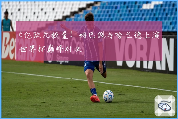 6亿欧元较量！姆巴佩与哈兰德上演世界杯巅峰对决